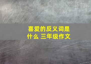 喜爱的反义词是什么 三年级作文